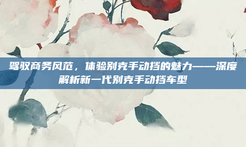 驾驭商务风范，体验别克手动挡的魅力——深度解析新一代别克手动挡车型