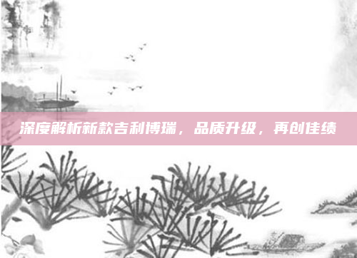 深度解析新款吉利博瑞，品质升级，再创佳绩