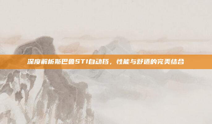 深度解析斯巴鲁STI自动挡,性能与舒适的完美结合