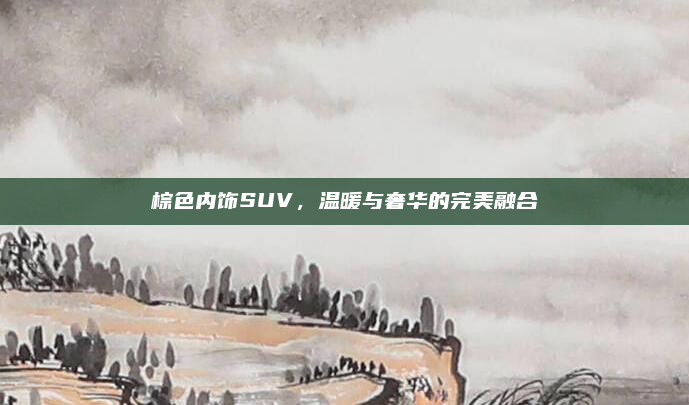 棕色内饰SUV，温暖与奢华的完美融合