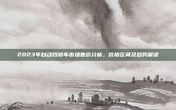 2023年自动挡轿车市场售价分析，价格区间及趋势解读