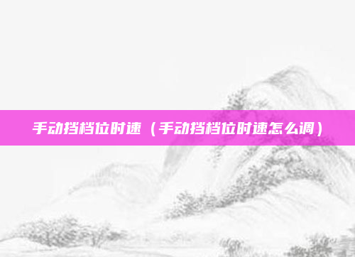 手动挡档位时速（手动挡档位时速怎么调）