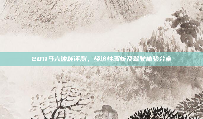 2011马六油耗评测，经济性解析及驾驶体验分享