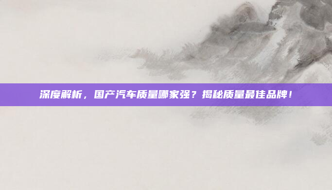 深度解析,国产汽车质量哪家强?揭秘质量最佳品牌!
