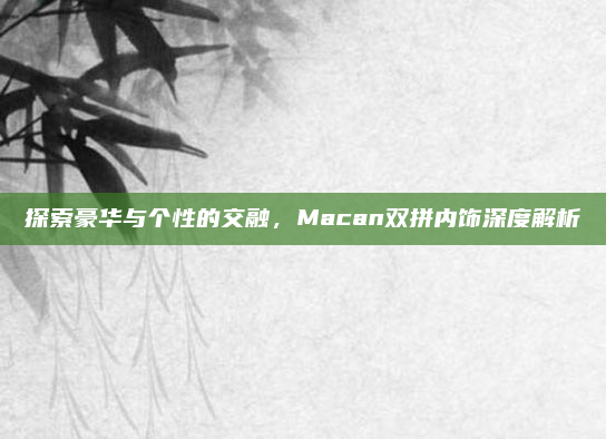 探索豪华与个性的交融，Macan双拼内饰深度解析