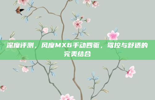 深度评测，风度MX6手动四驱，驾控与舒适的完美结合