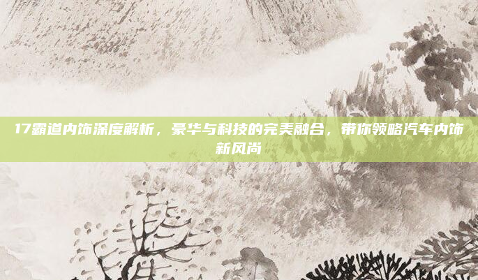 17霸道内饰深度解析，豪华与科技的完美融合，带你领略汽车内饰新风尚