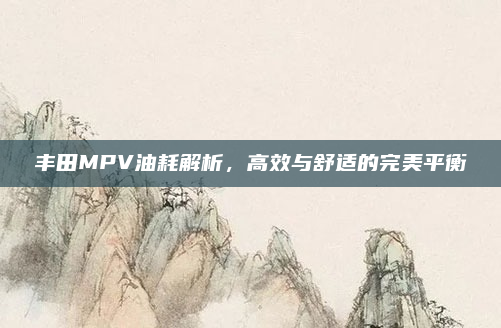 丰田MPV油耗解析,高效与舒适的完美平衡