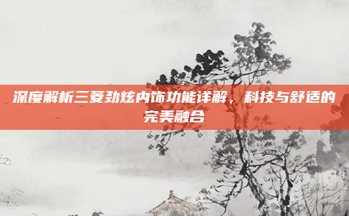 深度解析三菱劲炫内饰功能详解，科技与舒适的完美融合