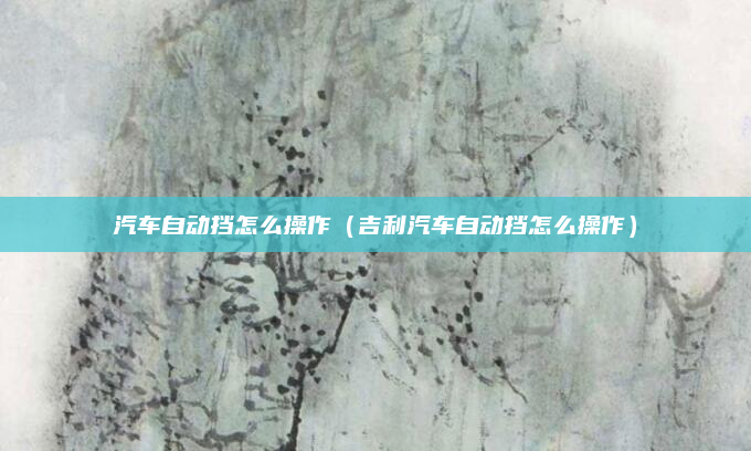 汽车自动挡怎么操作（吉利汽车自动挡怎么操作）