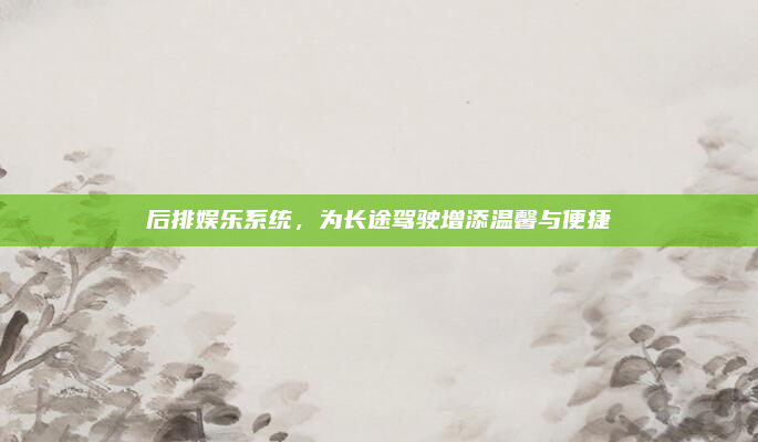 后排娱乐系统，为长途驾驶增添温馨与便捷