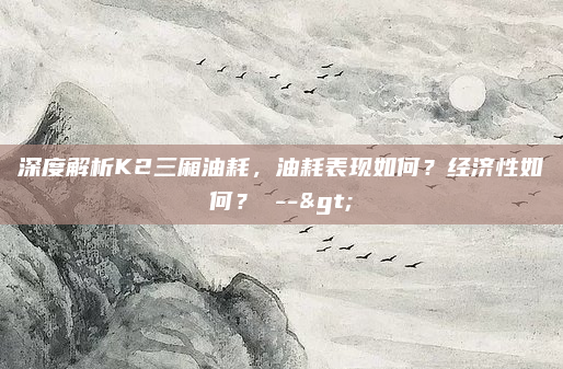 深度解析K2三厢油耗，油耗表现如何？经济性如何？ -->
