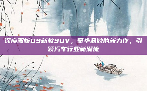 深度解析DS新款SUV，豪华品牌的新力作，引领汽车行业新潮流