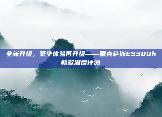 全新升级，豪华体验再升级——雷克萨斯ES300h新款深度评测