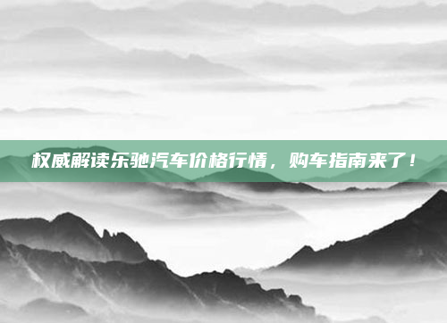 权威解读乐驰汽车价格行情，购车指南来了！