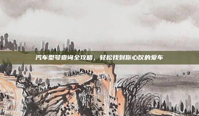 汽车型号查询全攻略,轻松找到你心仪的爱车