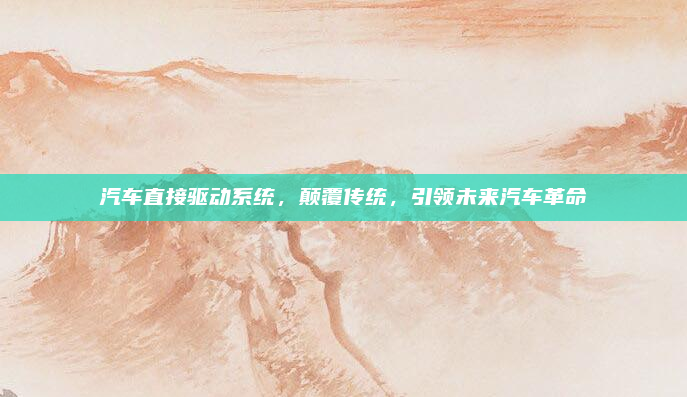 汽车直接驱动系统,颠覆传统,引领未来汽车革命