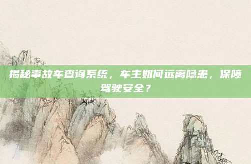 揭秘事故车查询系统，车主如何远离隐患，保障驾驶安全？