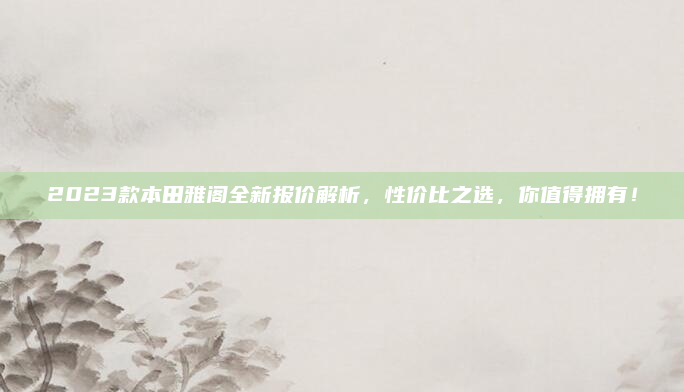 2023款本田雅阁全新报价解析，性价比之选，你值得拥有！