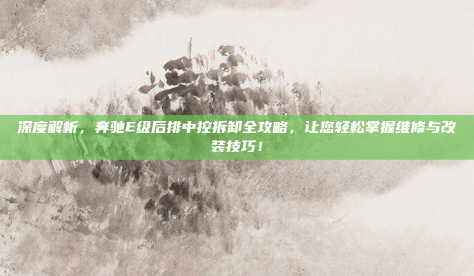 深度解析,奔驰E级后排中控拆卸全攻略,让您轻松掌握维修与改装技巧!