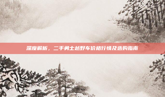 深度解析,二手勇士越野车价格行情及选购指南