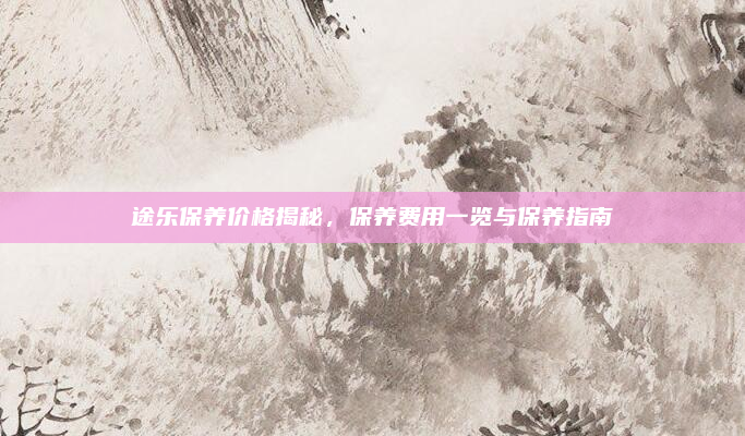 途乐保养价格揭秘，保养费用一览与保养指南