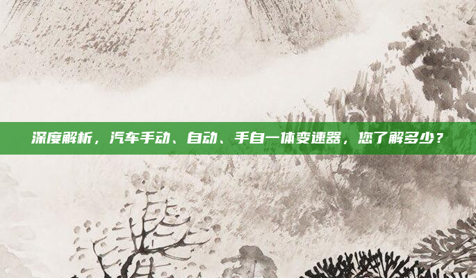 深度解析，汽车手动、自动、手自一体变速器，您了解多少？