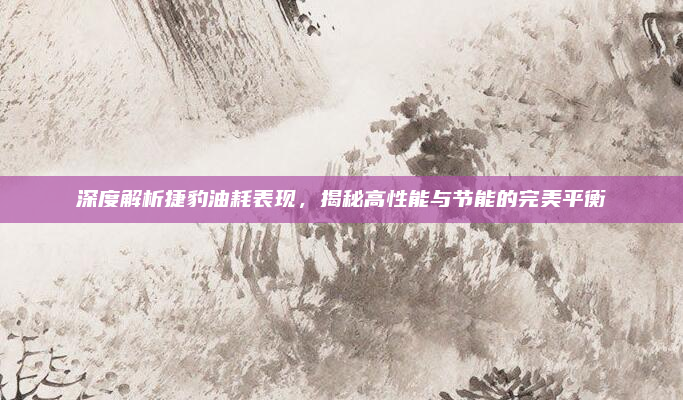 深度解析捷豹油耗表现，揭秘高性能与节能的完美平衡