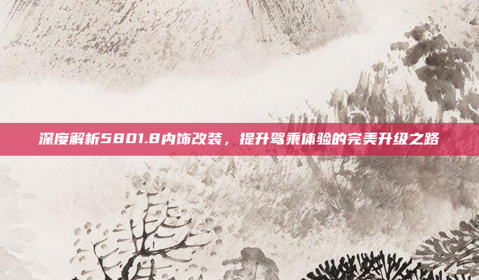 深度解析5801.8内饰改装，提升驾乘体验的完美升级之路