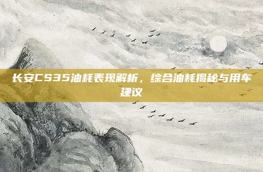 长安CS35油耗表现解析,综合油耗揭秘与用车建议