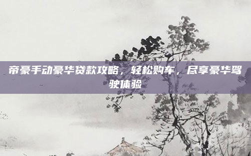 帝豪手动豪华贷款攻略,轻松购车,尽享豪华驾驶体验