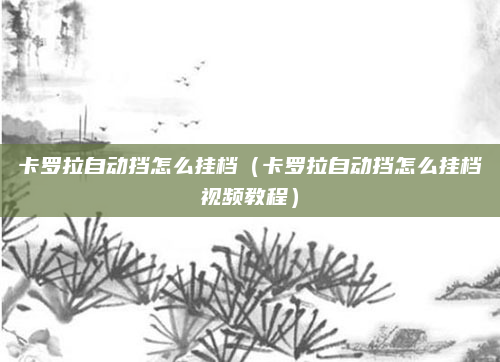 卡罗拉自动挡怎么挂档（卡罗拉自动挡怎么挂档视频教程）