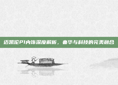 迈凯伦P1内饰深度解析，奢华与科技的完美融合