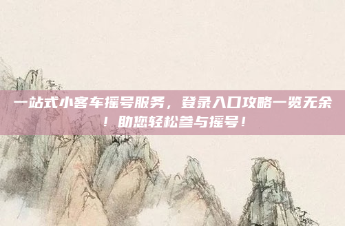 一站式小客车摇号服务，登录入口攻略一览无余！助您轻松参与摇号！