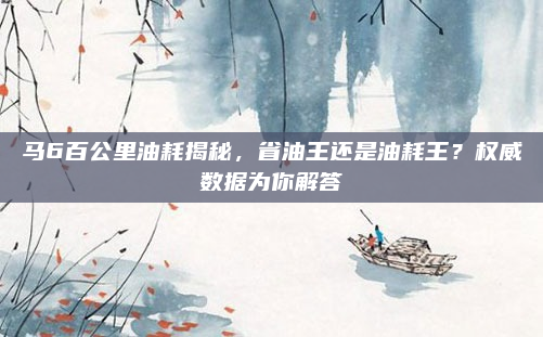 马6百公里油耗揭秘,省油王还是油耗王?权威数据为你解答