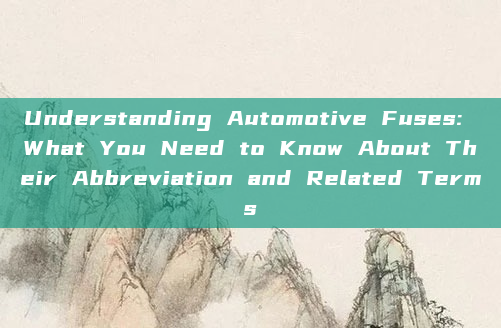 Understanding Automotive Fuses: What You Need to Know About Their Abbreviation and Related Terms