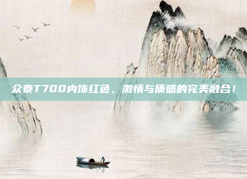 众泰T700内饰红色,激情与质感的完美融合!