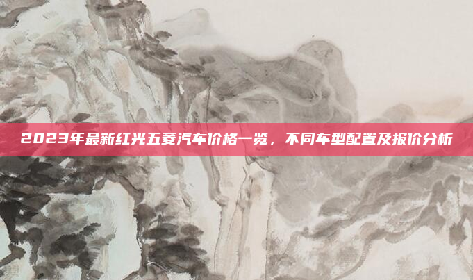 2023年最新红光五菱汽车价格一览，不同车型配置及报价分析