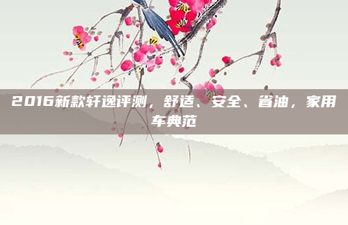 2016新款轩逸评测,舒适、安全、省油,家用车典范