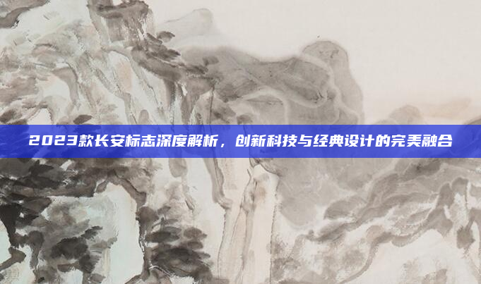 2023款长安标志深度解析,创新科技与经典设计的完美融合