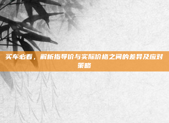 买车必看，解析指导价与实际价格之间的差异及应对策略