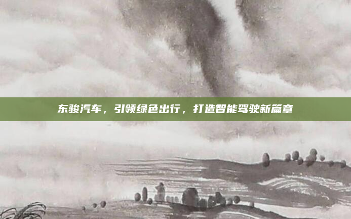 东骏汽车，引领绿色出行，打造智能驾驶新篇章