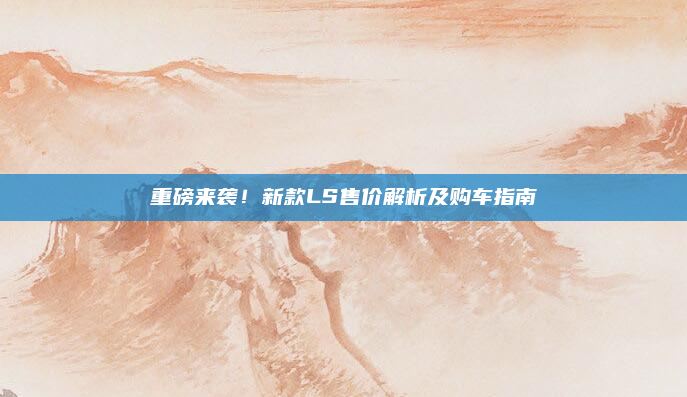 重磅来袭！新款LS售价解析及购车指南