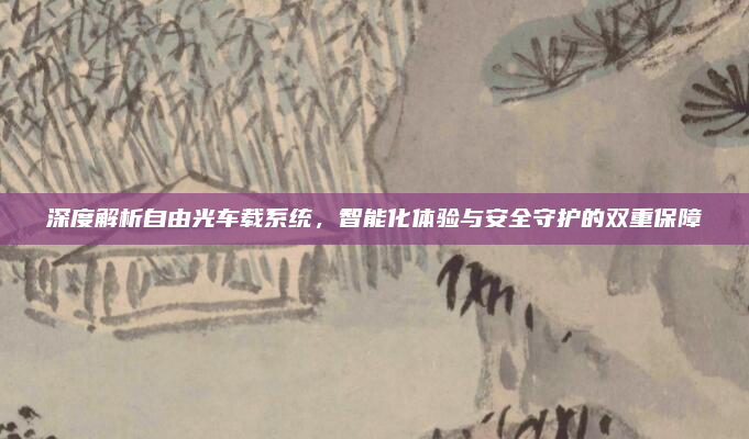 深度解析自由光车载系统，智能化体验与安全守护的双重保障