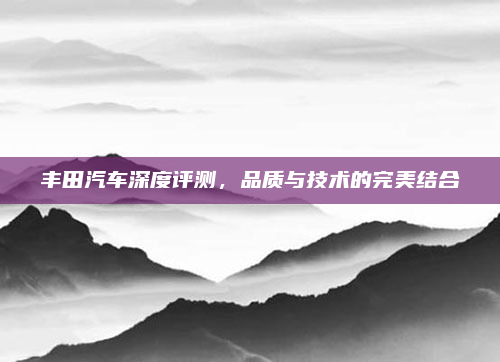 丰田汽车深度评测，品质与技术的完美结合