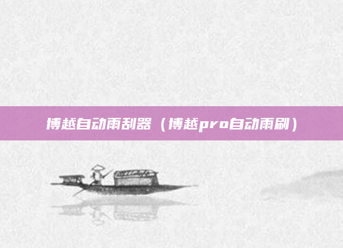 博越自动雨刮器(博越pro自动雨刷)