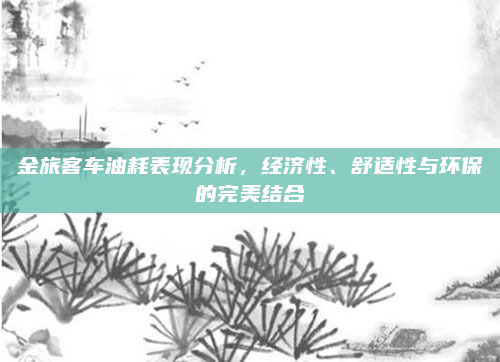 金旅客车油耗表现分析，经济性、舒适性与环保的完美结合