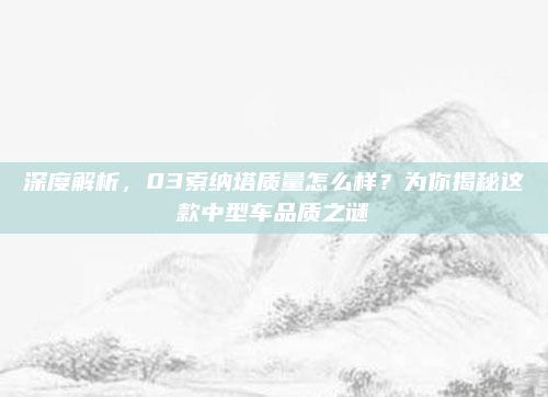 深度解析,03索纳塔质量怎么样?为你揭秘这款中型车品质之谜