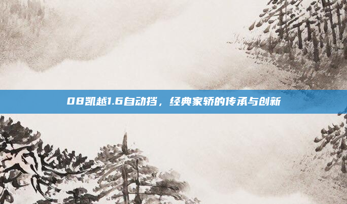 08凯越1.6自动挡,经典家轿的传承与创新