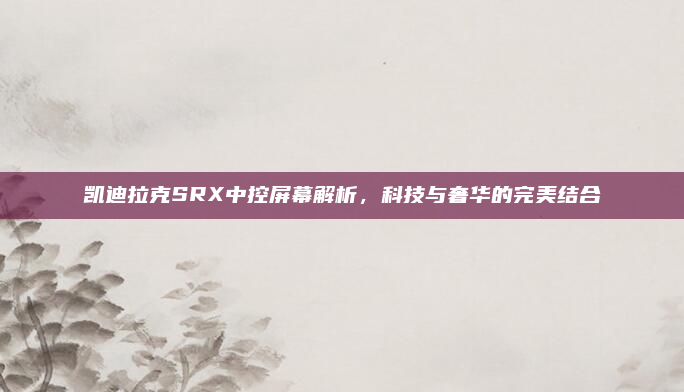 凯迪拉克SRX中控屏幕解析,科技与奢华的完美结合